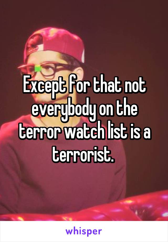 Except for that not everybody on the terror watch list is a terrorist. 