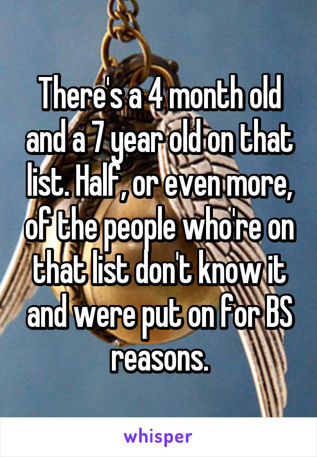 There's a 4 month old and a 7 year old on that list. Half, or even more, of the people who're on that list don't know it and were put on for BS reasons.