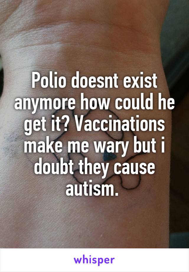 Polio doesnt exist anymore how could he get it? Vaccinations make me wary but i doubt they cause autism. 