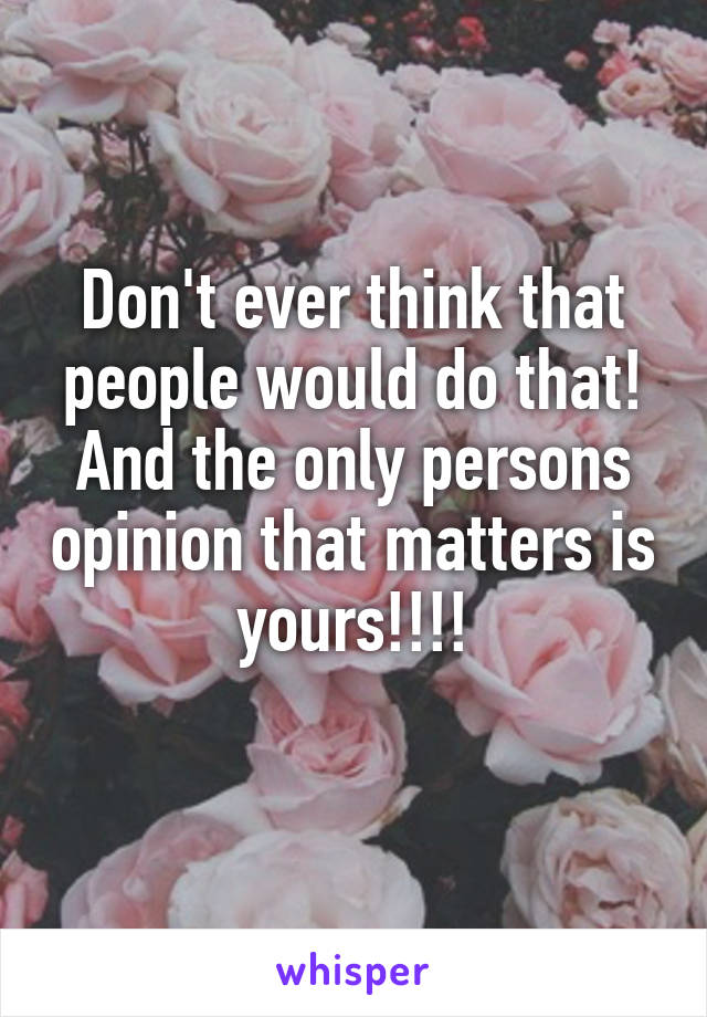 Don't ever think that people would do that! And the only persons opinion that matters is yours!!!!
