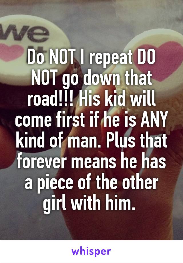 Do NOT I repeat DO NOT go down that road!!! His kid will come first if he is ANY kind of man. Plus that forever means he has a piece of the other girl with him. 