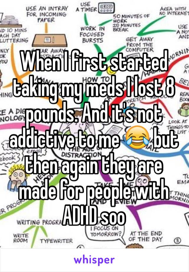 When I first started taking my meds I lost 8 pounds. And it's not addictive to me 😂 but then again they are made for people with ADHD soo