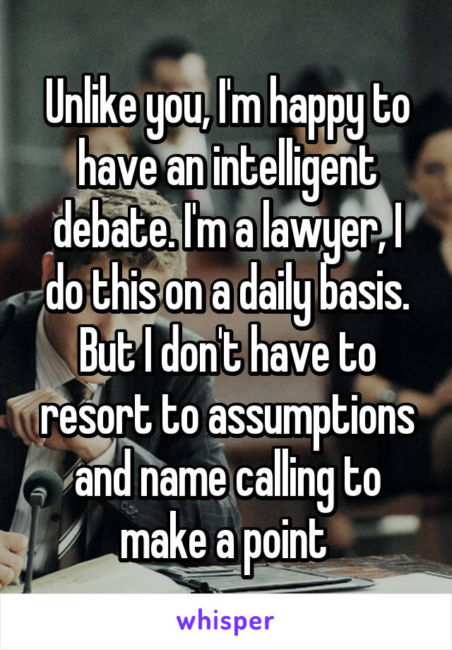 Unlike you, I'm happy to have an intelligent debate. I'm a lawyer, I do this on a daily basis. But I don't have to resort to assumptions and name calling to make a point 