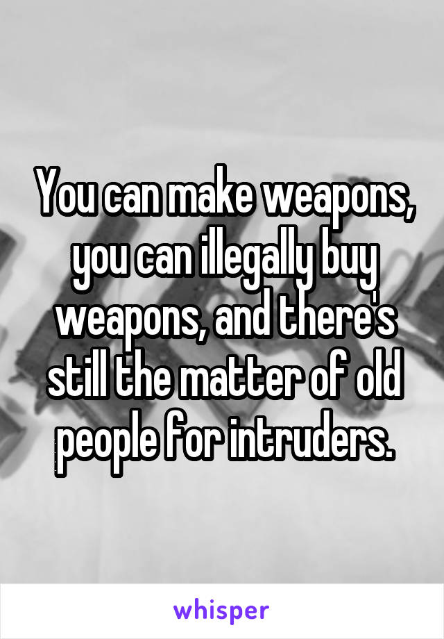 You can make weapons, you can illegally buy weapons, and there's still the matter of old people for intruders.