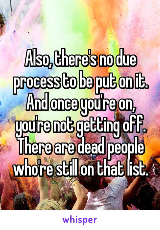 Also, there's no due process to be put on it. And once you're on, you're not getting off. There are dead people who're still on that list.