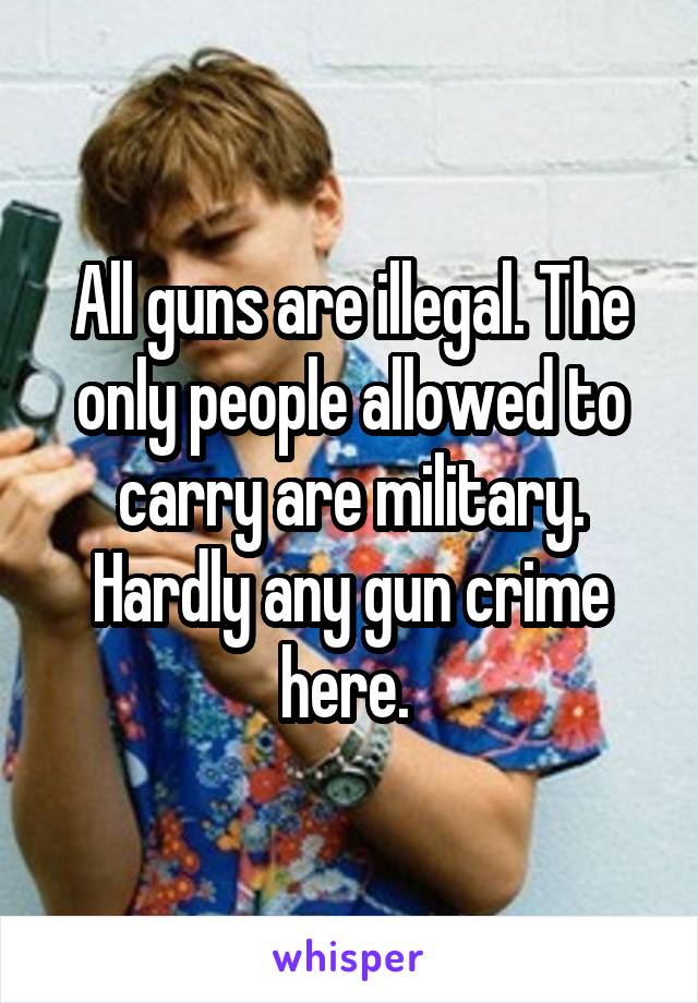 All guns are illegal. The only people allowed to carry are military. Hardly any gun crime here. 