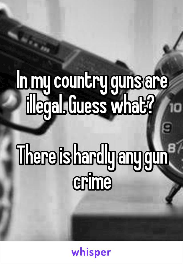 In my country guns are illegal. Guess what? 

There is hardly any gun crime