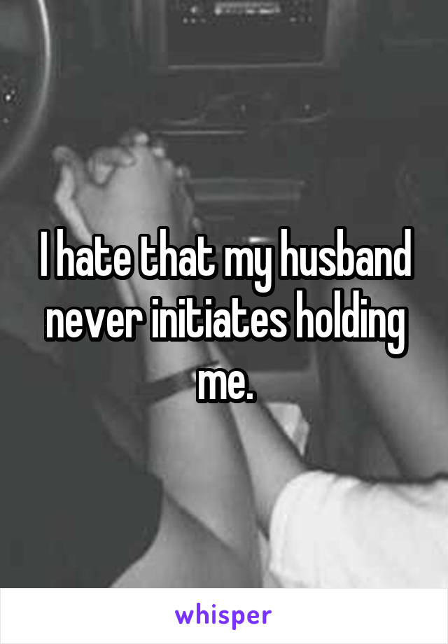 I hate that my husband never initiates holding me.