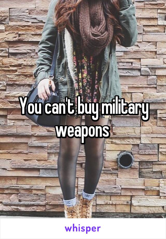 You can't buy military weapons 