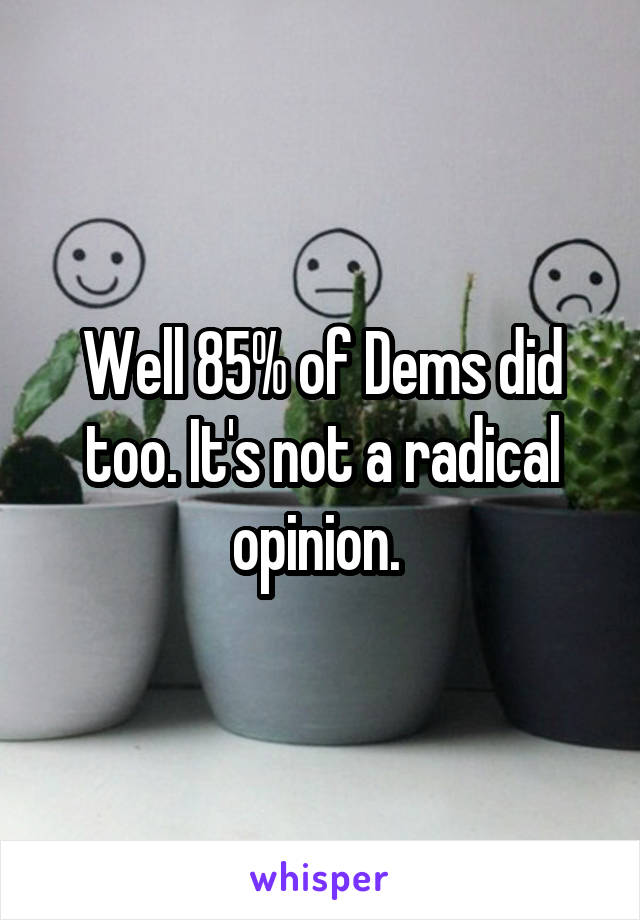 Well 85% of Dems did too. It's not a radical opinion. 