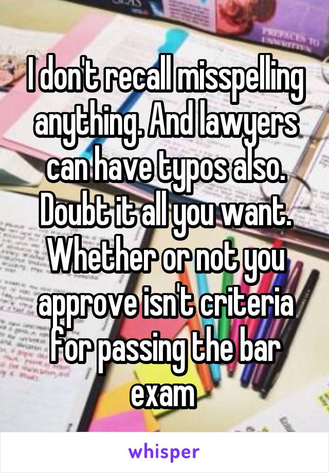 I don't recall misspelling anything. And lawyers can have typos also. Doubt it all you want. Whether or not you approve isn't criteria for passing the bar exam 