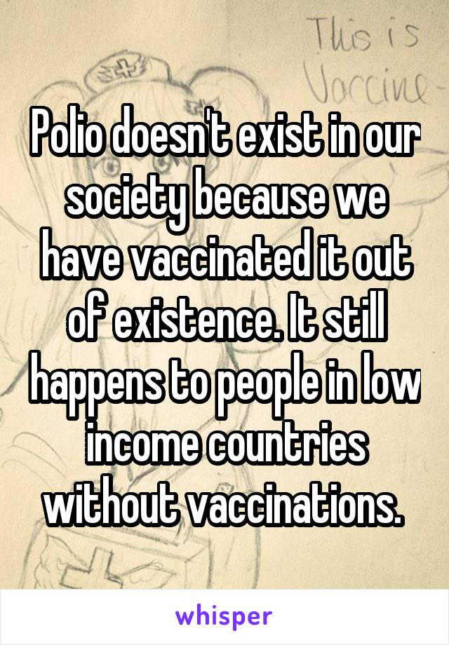 Polio doesn't exist in our society because we have vaccinated it out of existence. It still happens to people in low income countries without vaccinations. 