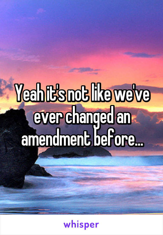 Yeah it's not like we've ever changed an amendment before...