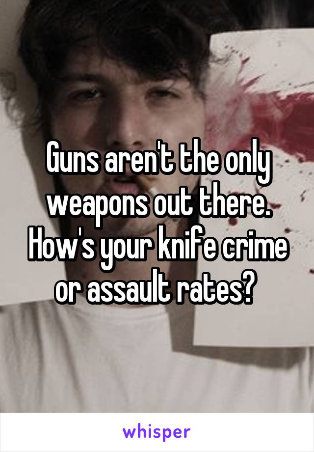 Guns aren't the only weapons out there. How's your knife crime or assault rates? 