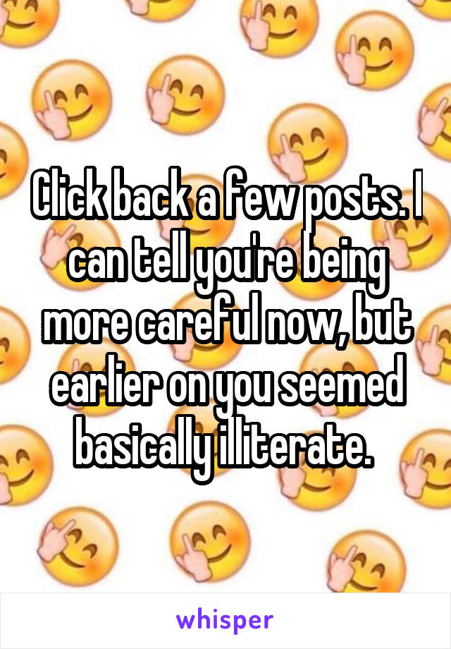 Click back a few posts. I can tell you're being more careful now, but earlier on you seemed basically illiterate. 