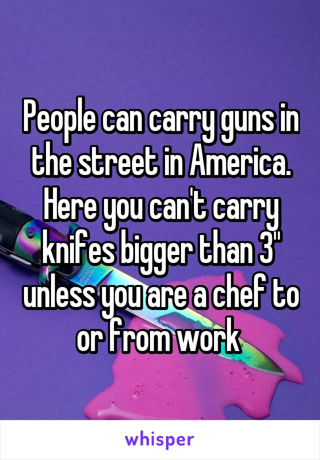 People can carry guns in the street in America. Here you can't carry knifes bigger than 3" unless you are a chef to or from work 