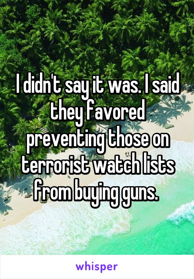 I didn't say it was. I said they favored preventing those on terrorist watch lists from buying guns. 