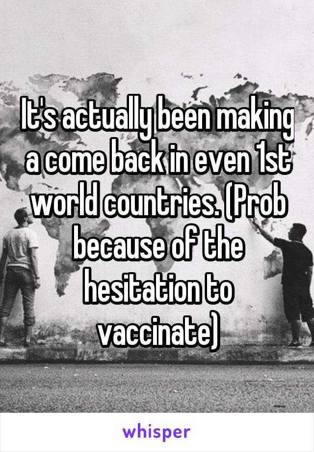 It's actually been making a come back in even 1st world countries. (Prob because of the hesitation to vaccinate)