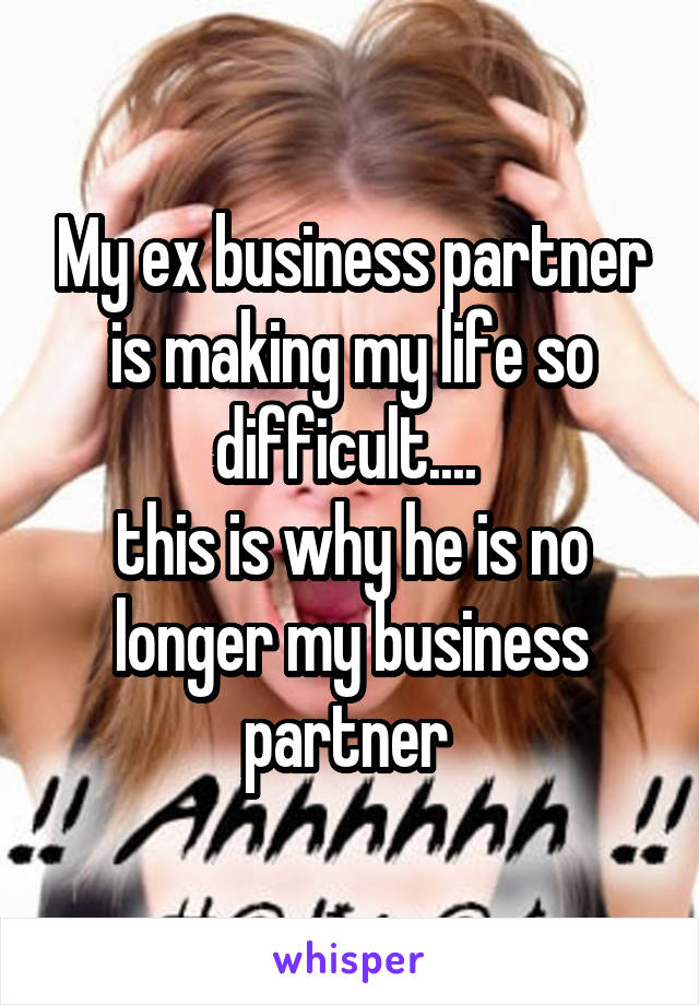 My ex business partner is making my life so difficult.... 
this is why he is no longer my business partner 