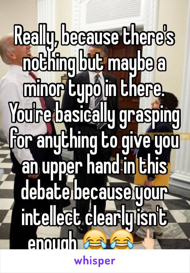 Really, because there's nothing but maybe a minor typo in there. You're basically grasping for anything to give you an upper hand in this debate because your intellect clearly isn't enough 😂😂🖕🏻