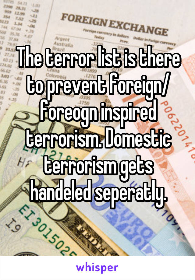 The terror list is there to prevent foreign/ foreogn inspired terrorism. Domestic terrorism gets handeled seperatly.
