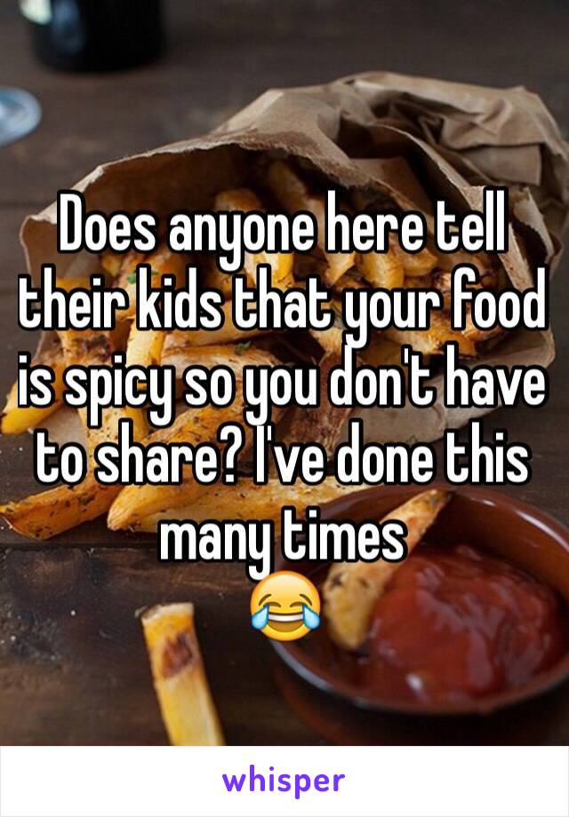 Does anyone here tell their kids that your food is spicy so you don't have to share? I've done this many times 
😂