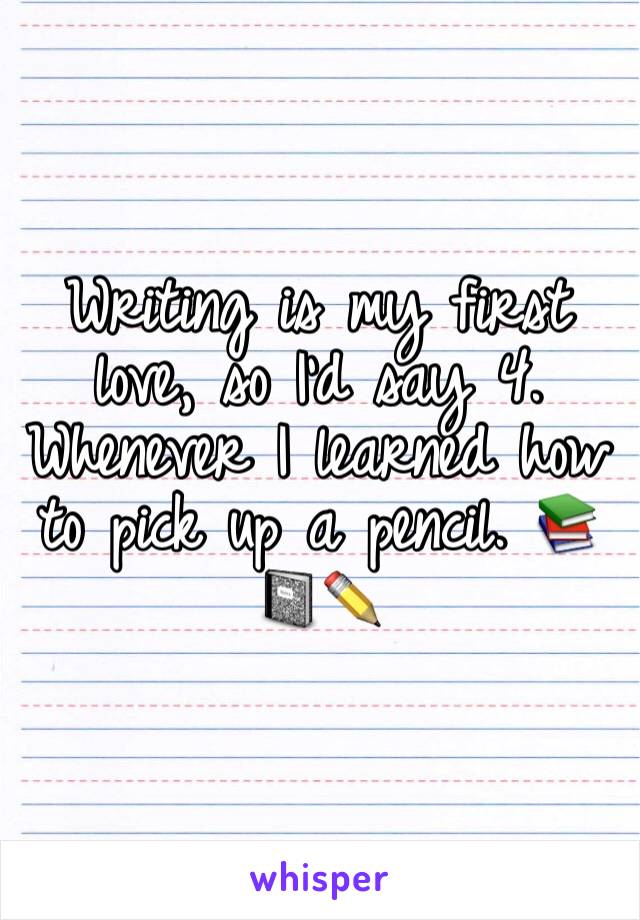 Writing is my first love, so I'd say 4. Whenever I learned how to pick up a pencil. 📚📓✏️