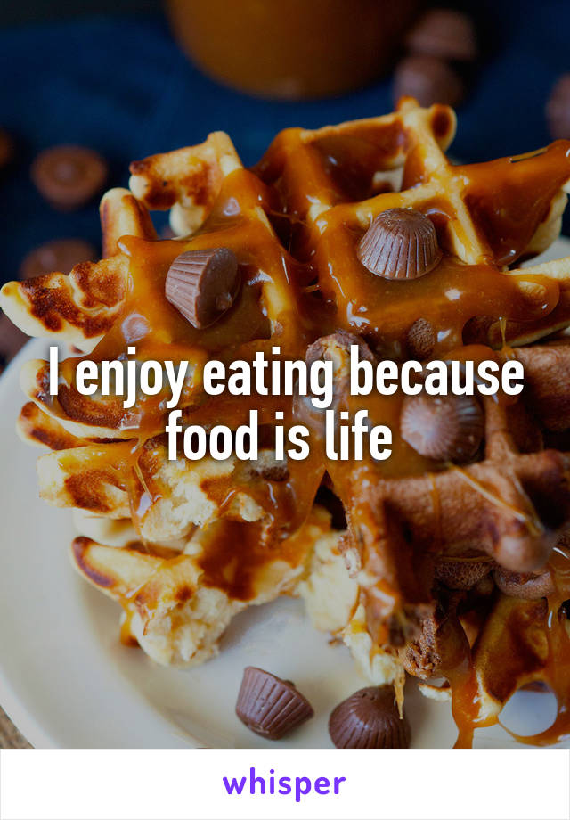 I enjoy eating because food is life 