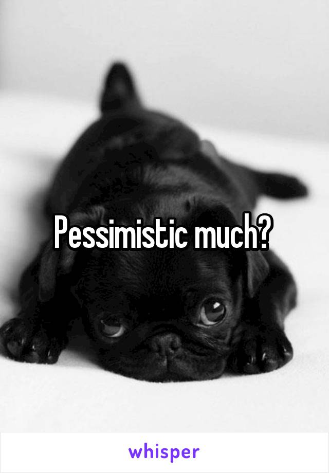 Pessimistic much? 