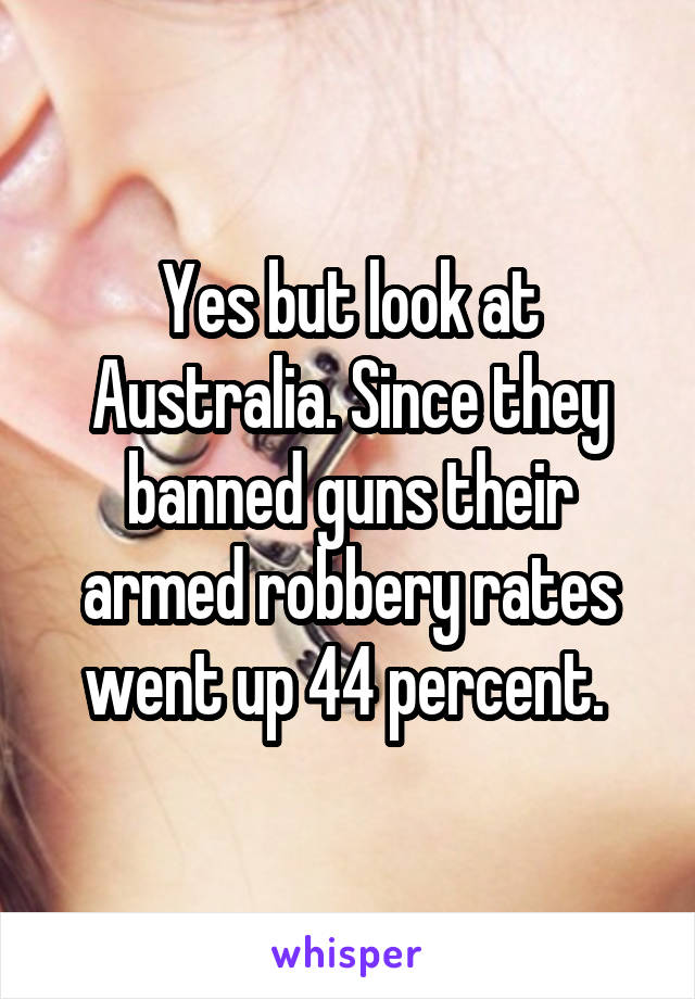 Yes but look at Australia. Since they banned guns their armed robbery rates went up 44 percent. 