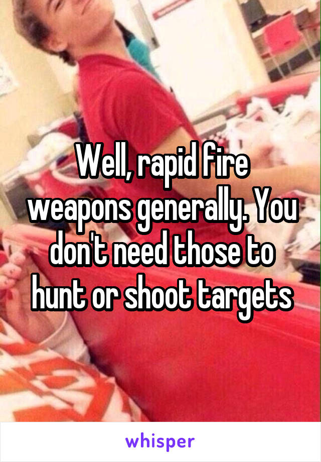 Well, rapid fire weapons generally. You don't need those to hunt or shoot targets