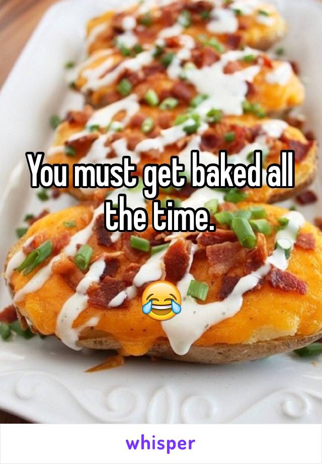 You must get baked all the time.

😂