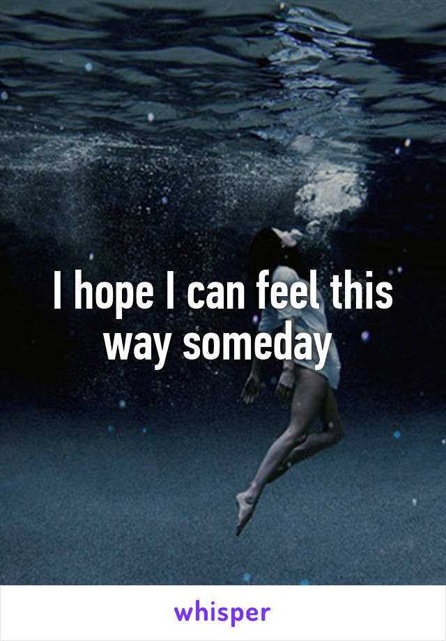 I hope I can feel this way someday 