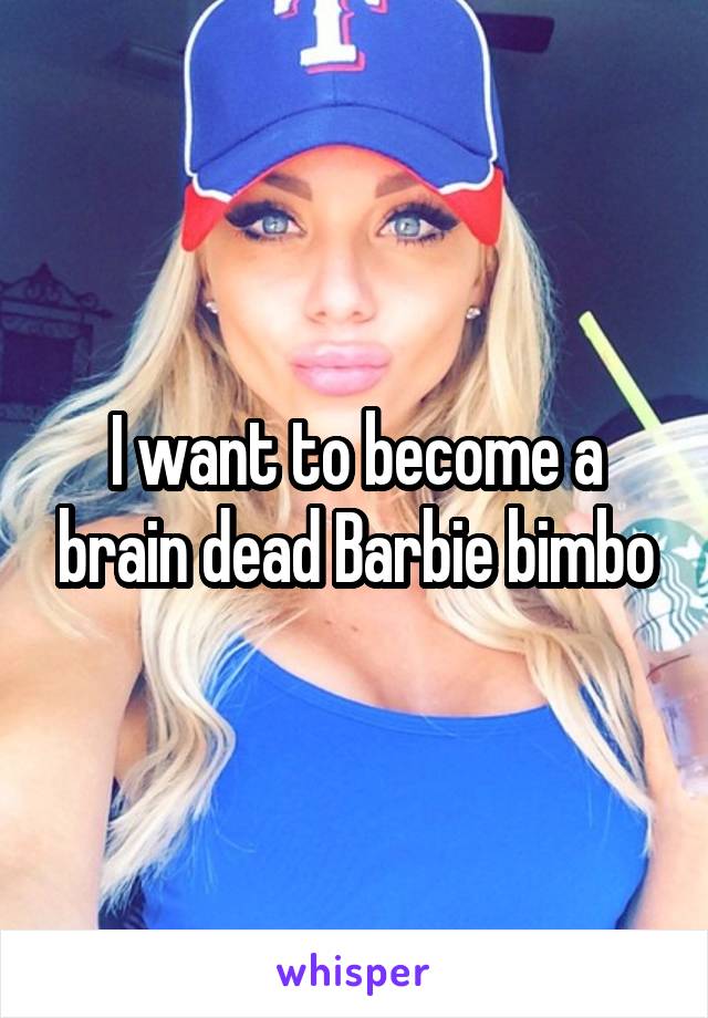 I want to become a brain dead Barbie bimbo
