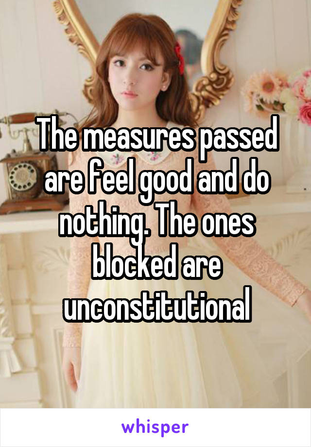 The measures passed are feel good and do nothing. The ones blocked are unconstitutional