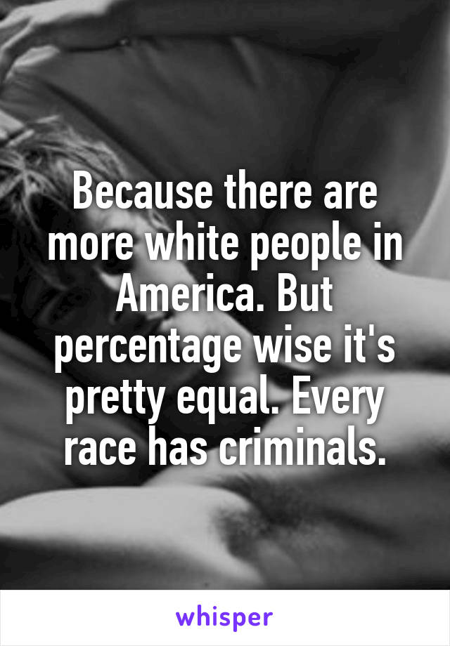 Because there are more white people in America. But percentage wise it's pretty equal. Every race has criminals.