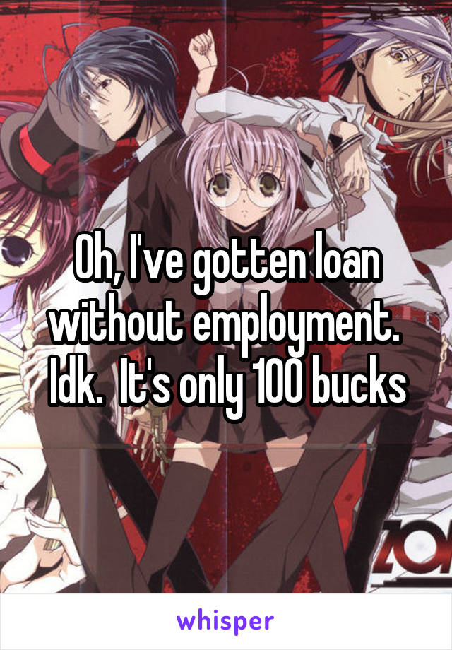 Oh, I've gotten loan without employment.  Idk.  It's only 100 bucks