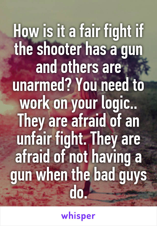 How is it a fair fight if the shooter has a gun and others are unarmed? You need to work on your logic..
They are afraid of an unfair fight. They are afraid of not having a gun when the bad guys do.