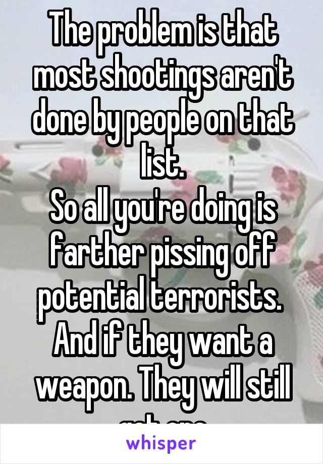 The problem is that most shootings aren't done by people on that list.
So all you're doing is farther pissing off potential terrorists. 
And if they want a weapon. They will still get one