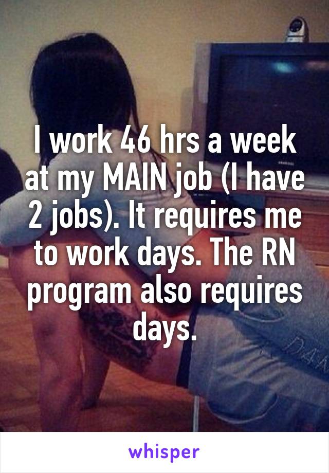 I work 46 hrs a week at my MAIN job (I have 2 jobs). It requires me to work days. The RN program also requires days.