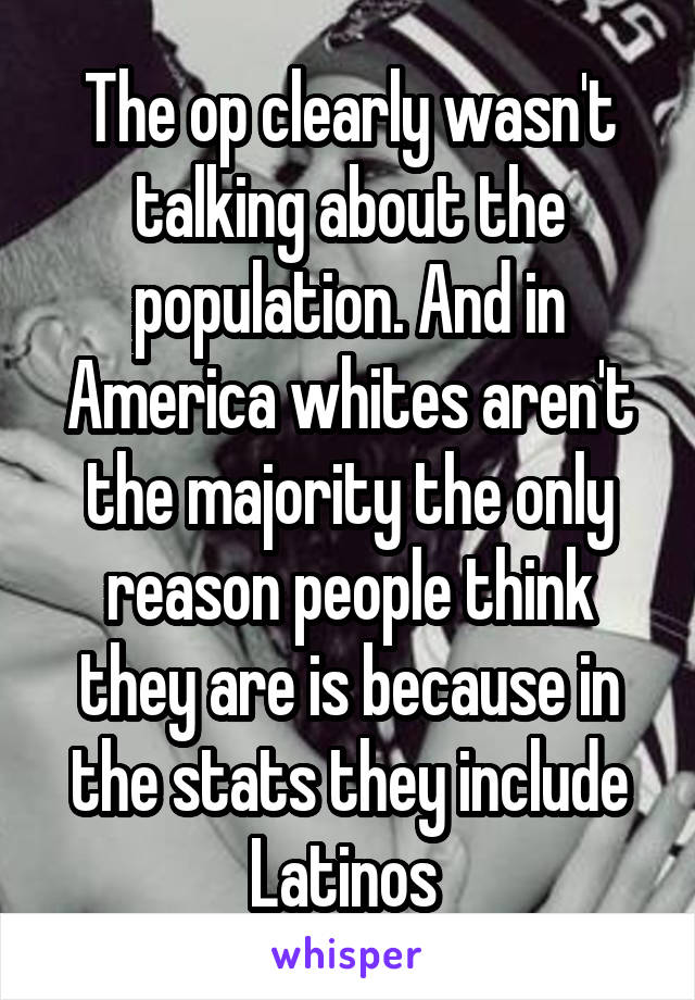 The op clearly wasn't talking about the population. And in America whites aren't the majority the only reason people think they are is because in the stats they include Latinos 