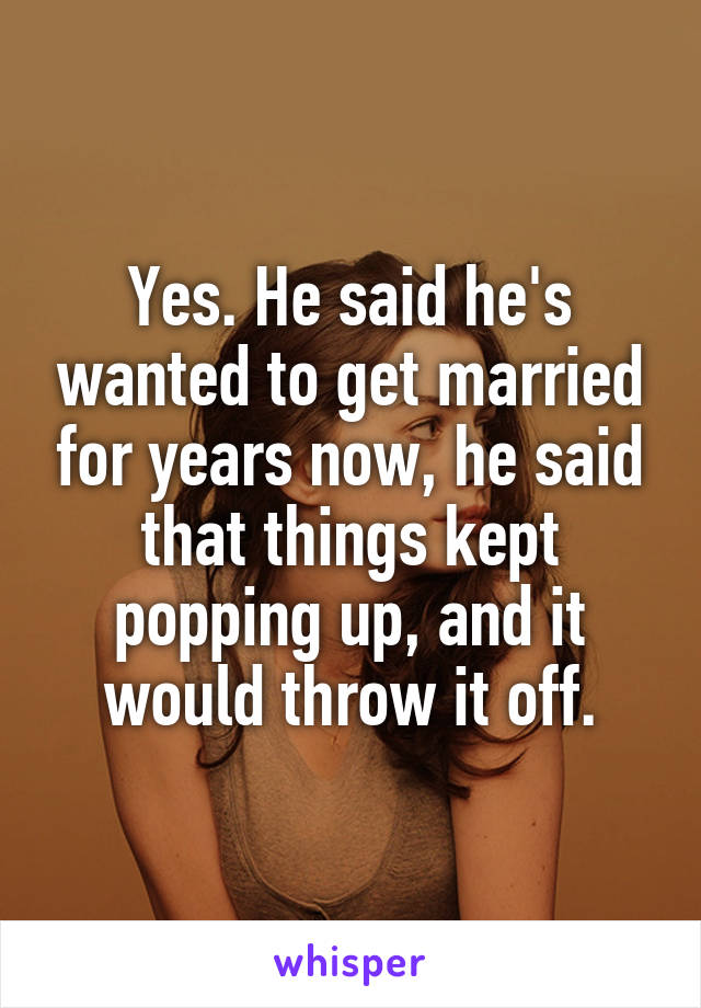 Yes. He said he's wanted to get married for years now, he said that things kept popping up, and it would throw it off.