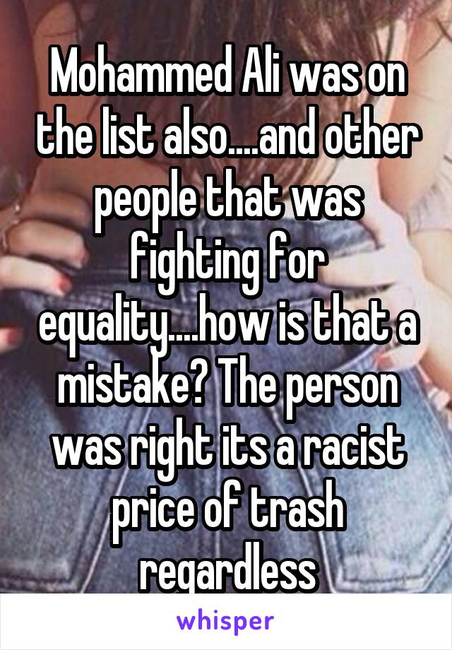 Mohammed Ali was on the list also....and other people that was fighting for equality....how is that a mistake? The person was right its a racist price of trash regardless