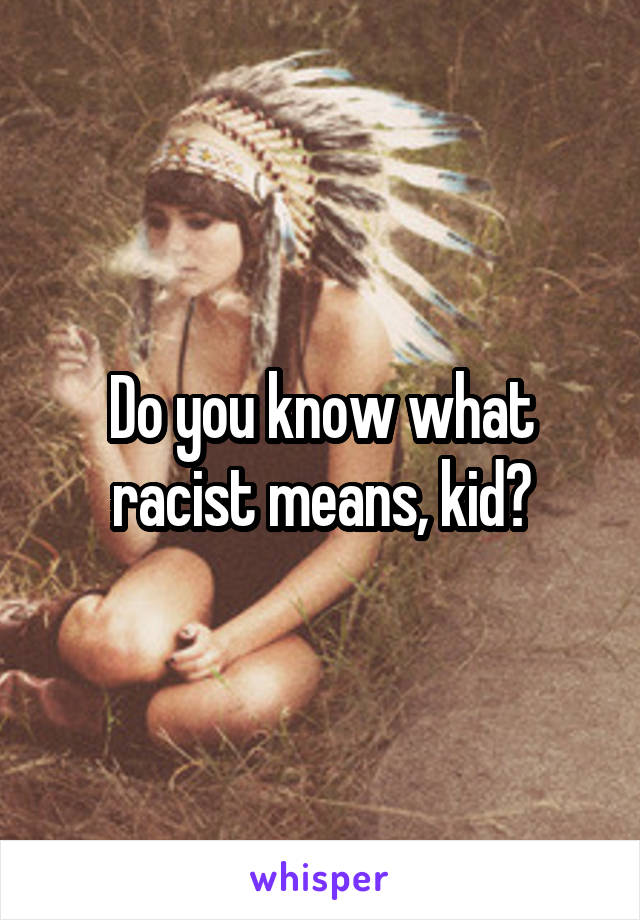 Do you know what racist means, kid?