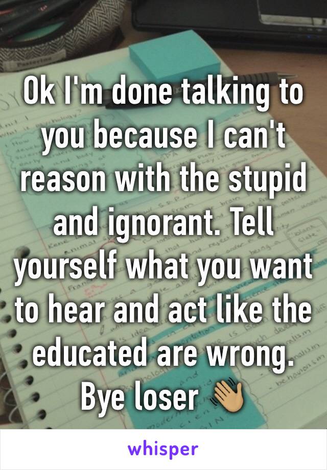 Ok I'm done talking to you because I can't reason with the stupid and ignorant. Tell yourself what you want to hear and act like the educated are wrong. Bye loser 👋🏽