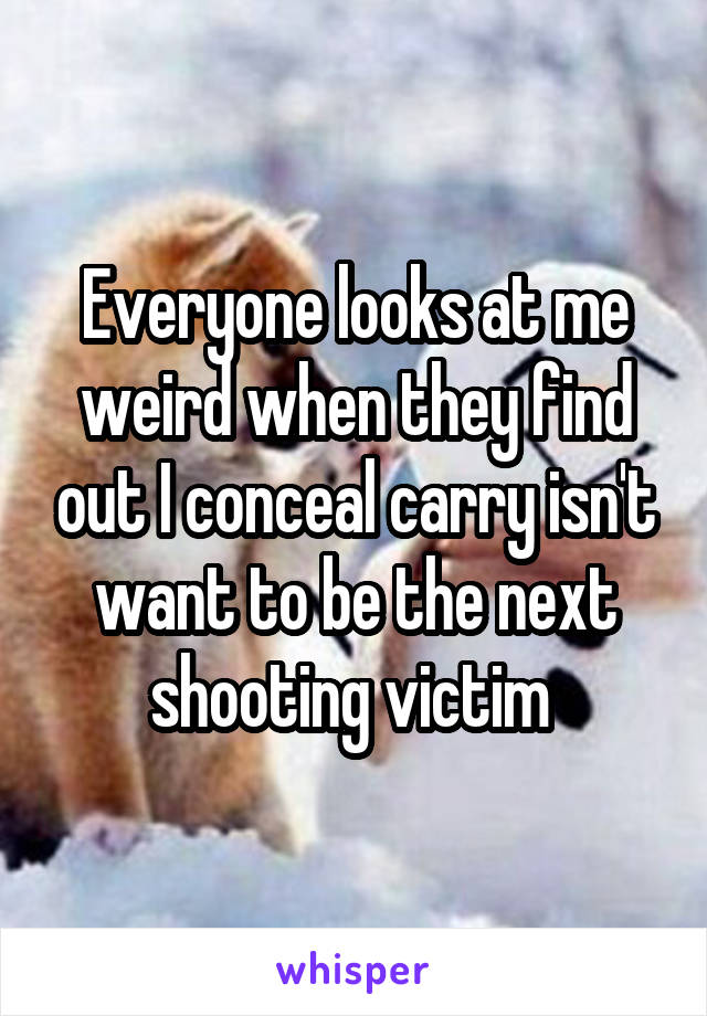 Everyone looks at me weird when they find out I conceal carry isn't want to be the next shooting victim 