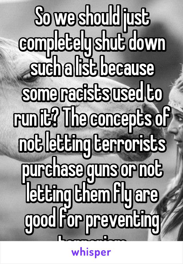 So we should just completely shut down such a list because some racists used to run it? The concepts of not letting terrorists purchase guns or not letting them fly are good for preventing terrorism