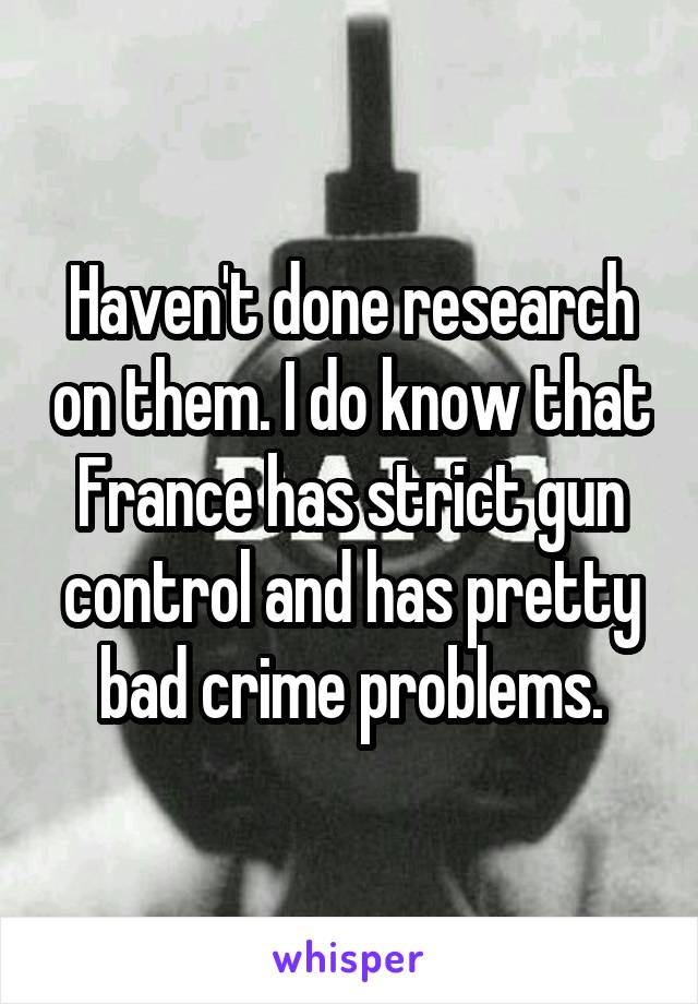 Haven't done research on them. I do know that France has strict gun control and has pretty bad crime problems.