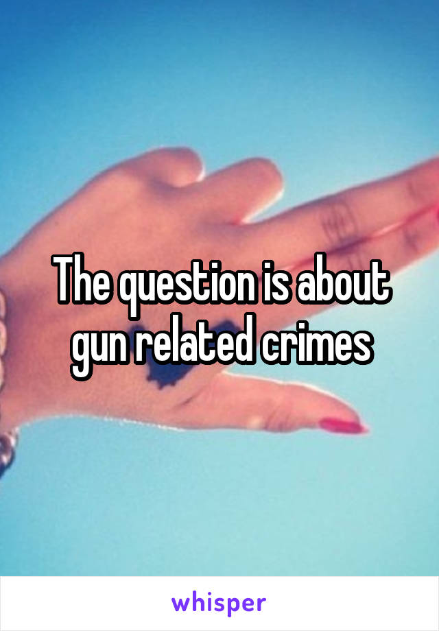 The question is about gun related crimes