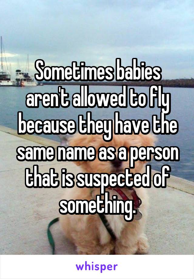 Sometimes babies aren't allowed to fly because they have the same name as a person that is suspected of something.